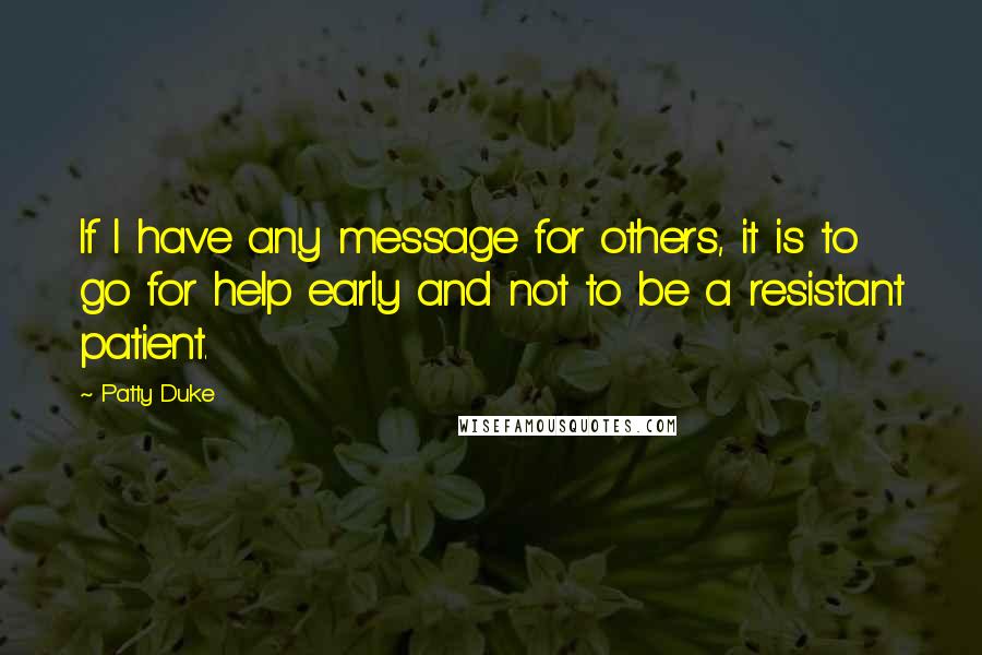 Patty Duke Quotes: If I have any message for others, it is to go for help early and not to be a resistant patient.