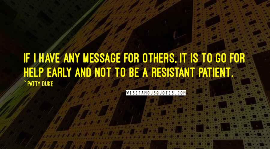 Patty Duke Quotes: If I have any message for others, it is to go for help early and not to be a resistant patient.