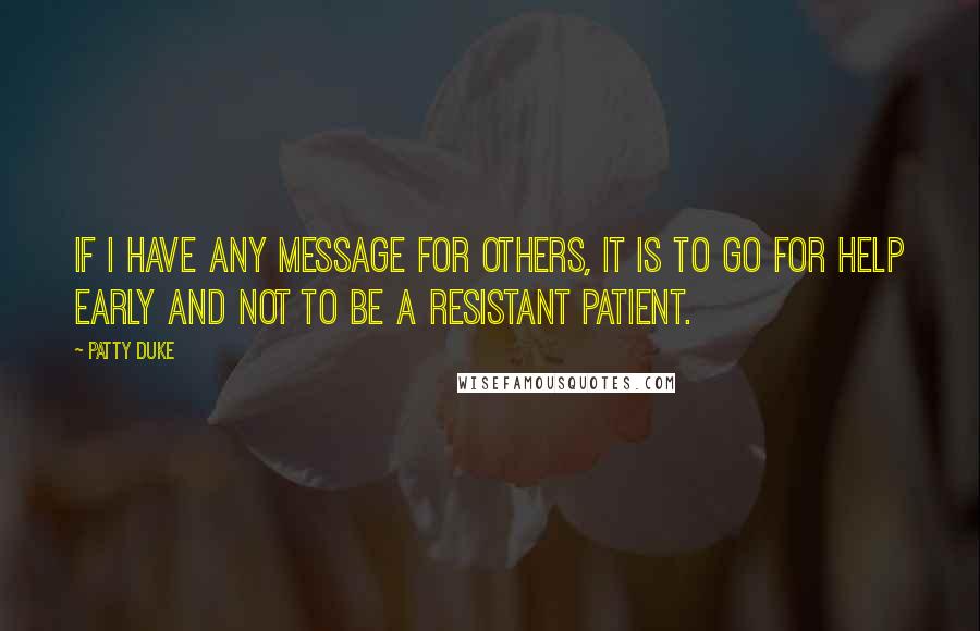 Patty Duke Quotes: If I have any message for others, it is to go for help early and not to be a resistant patient.