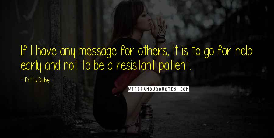 Patty Duke Quotes: If I have any message for others, it is to go for help early and not to be a resistant patient.