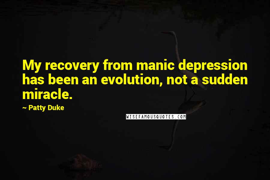 Patty Duke Quotes: My recovery from manic depression has been an evolution, not a sudden miracle.