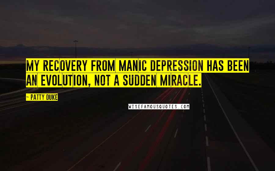 Patty Duke Quotes: My recovery from manic depression has been an evolution, not a sudden miracle.