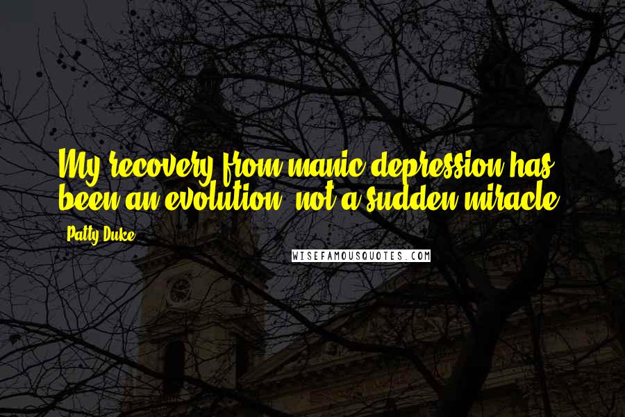 Patty Duke Quotes: My recovery from manic depression has been an evolution, not a sudden miracle.