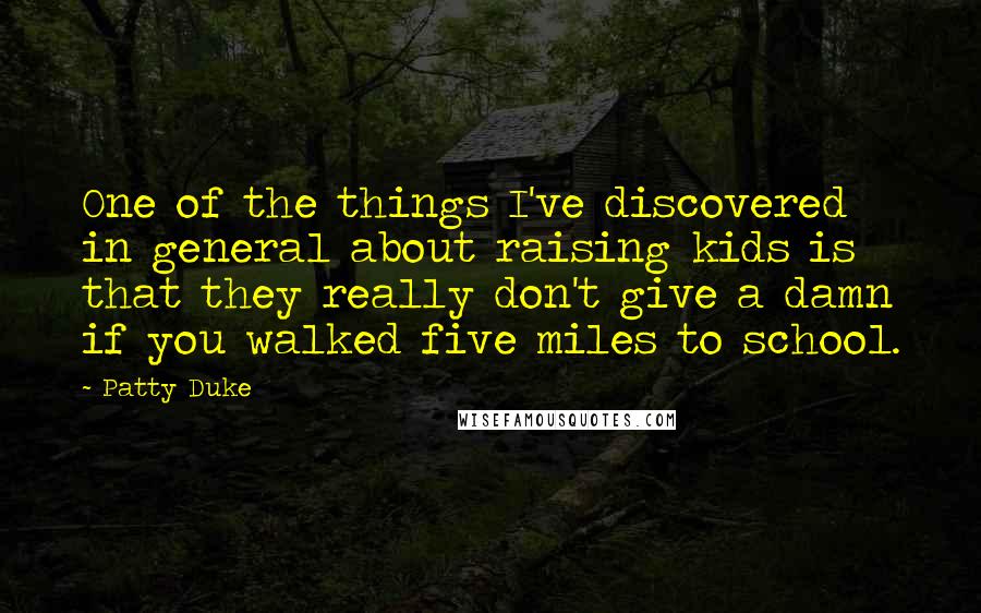 Patty Duke Quotes: One of the things I've discovered in general about raising kids is that they really don't give a damn if you walked five miles to school.