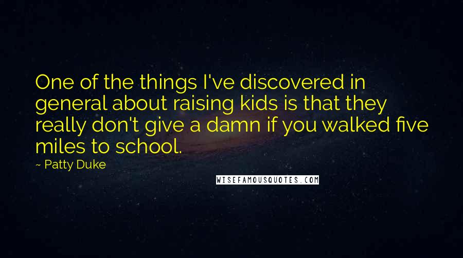 Patty Duke Quotes: One of the things I've discovered in general about raising kids is that they really don't give a damn if you walked five miles to school.