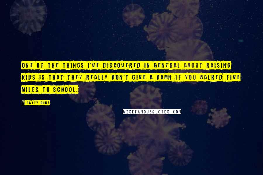 Patty Duke Quotes: One of the things I've discovered in general about raising kids is that they really don't give a damn if you walked five miles to school.