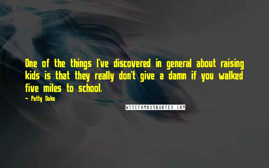 Patty Duke Quotes: One of the things I've discovered in general about raising kids is that they really don't give a damn if you walked five miles to school.