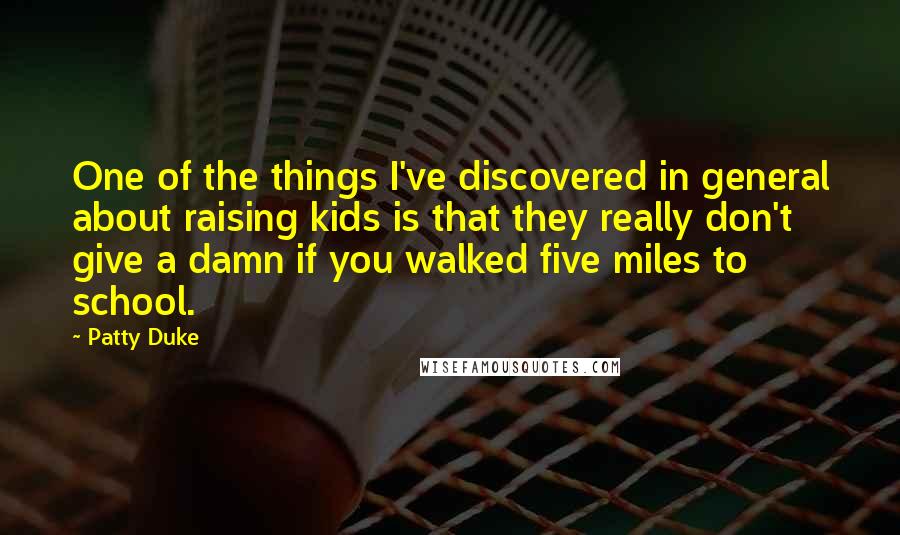 Patty Duke Quotes: One of the things I've discovered in general about raising kids is that they really don't give a damn if you walked five miles to school.