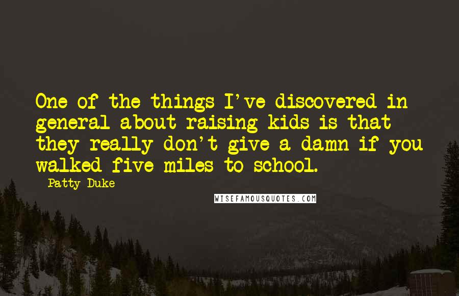 Patty Duke Quotes: One of the things I've discovered in general about raising kids is that they really don't give a damn if you walked five miles to school.