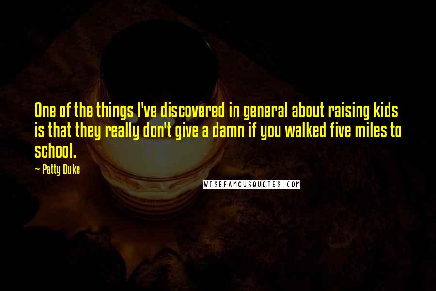 Patty Duke Quotes: One of the things I've discovered in general about raising kids is that they really don't give a damn if you walked five miles to school.