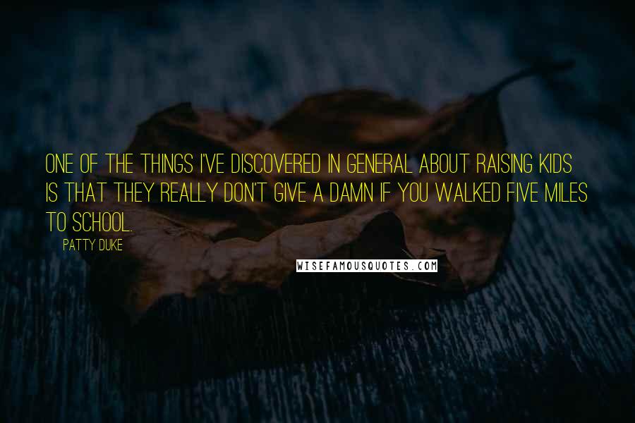 Patty Duke Quotes: One of the things I've discovered in general about raising kids is that they really don't give a damn if you walked five miles to school.