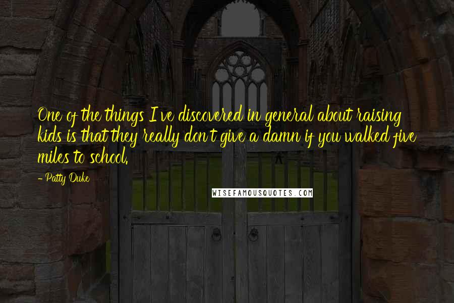 Patty Duke Quotes: One of the things I've discovered in general about raising kids is that they really don't give a damn if you walked five miles to school.