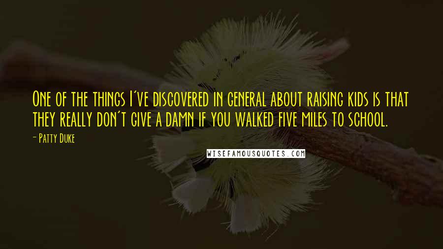 Patty Duke Quotes: One of the things I've discovered in general about raising kids is that they really don't give a damn if you walked five miles to school.