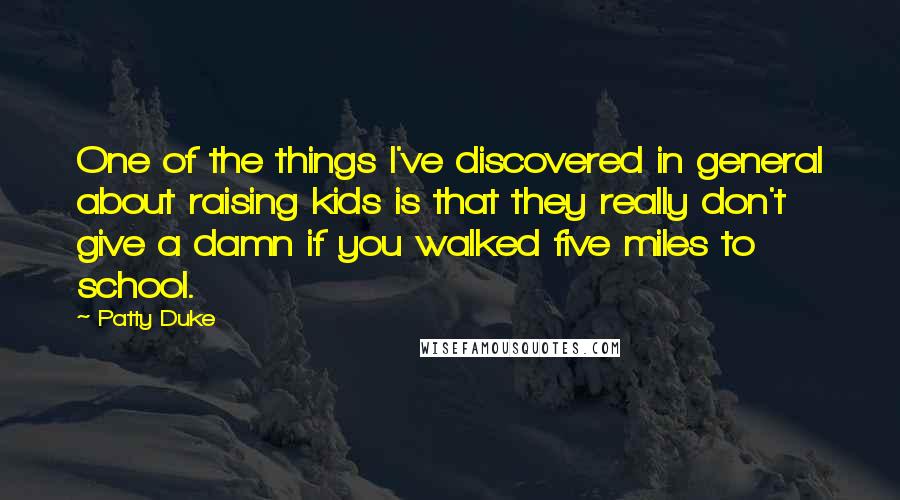 Patty Duke Quotes: One of the things I've discovered in general about raising kids is that they really don't give a damn if you walked five miles to school.