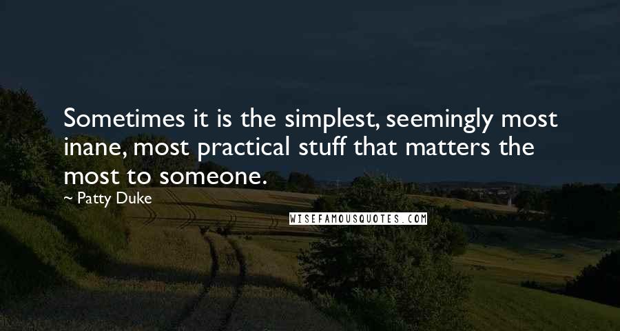 Patty Duke Quotes: Sometimes it is the simplest, seemingly most inane, most practical stuff that matters the most to someone.