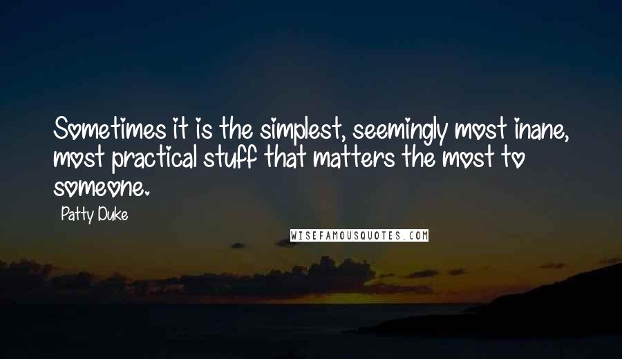 Patty Duke Quotes: Sometimes it is the simplest, seemingly most inane, most practical stuff that matters the most to someone.