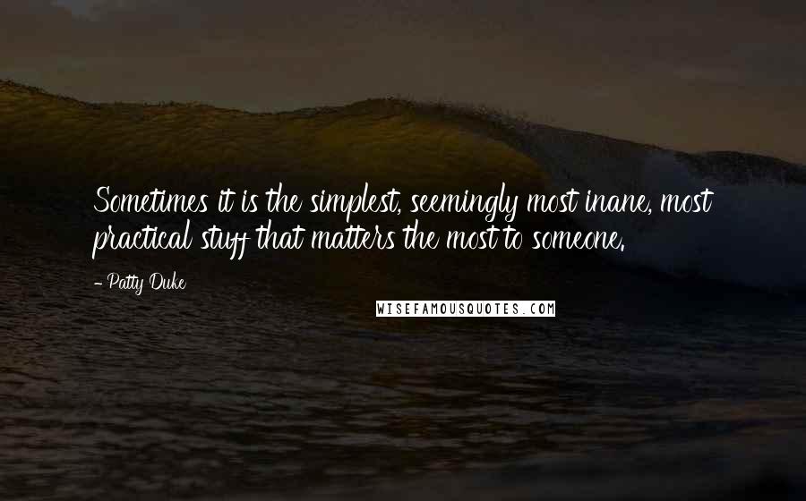 Patty Duke Quotes: Sometimes it is the simplest, seemingly most inane, most practical stuff that matters the most to someone.