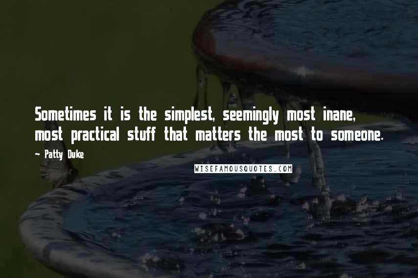 Patty Duke Quotes: Sometimes it is the simplest, seemingly most inane, most practical stuff that matters the most to someone.