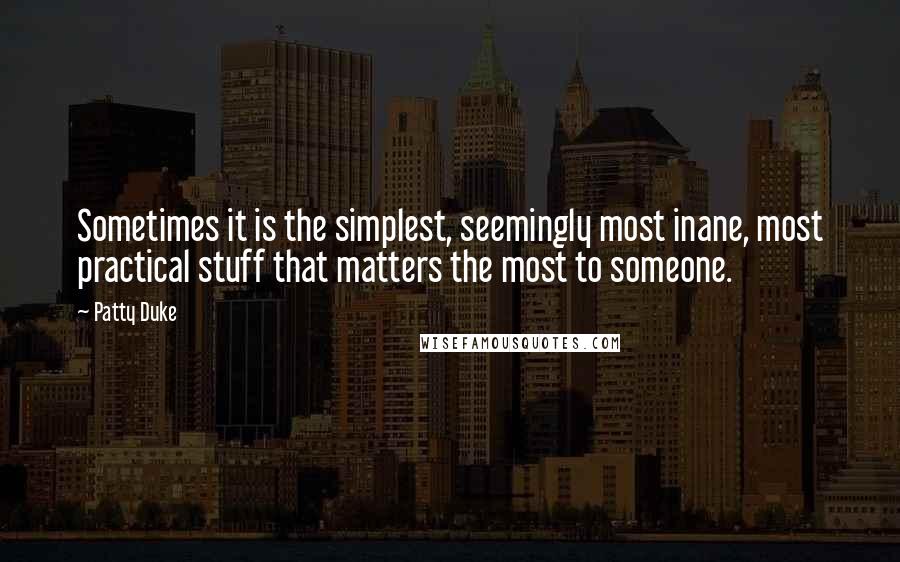 Patty Duke Quotes: Sometimes it is the simplest, seemingly most inane, most practical stuff that matters the most to someone.