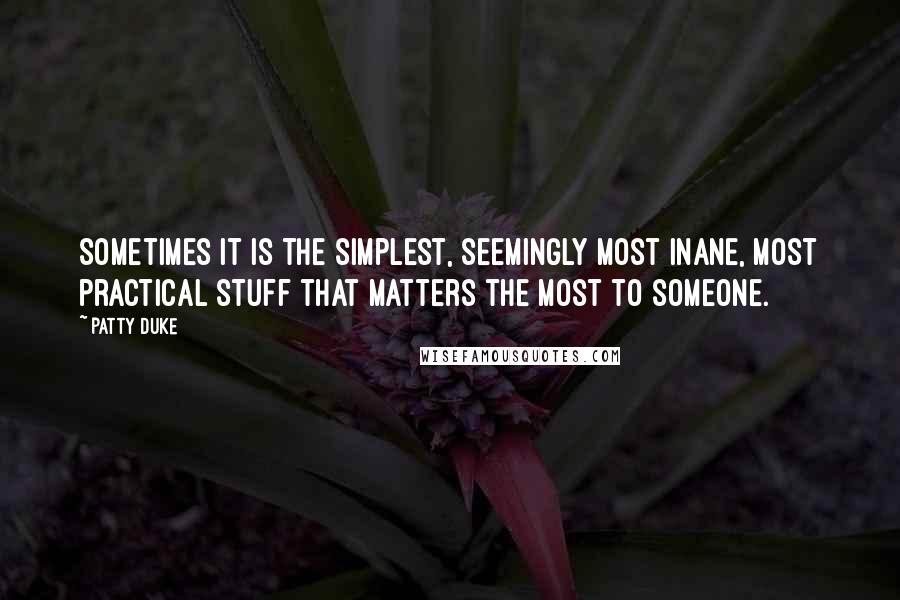 Patty Duke Quotes: Sometimes it is the simplest, seemingly most inane, most practical stuff that matters the most to someone.