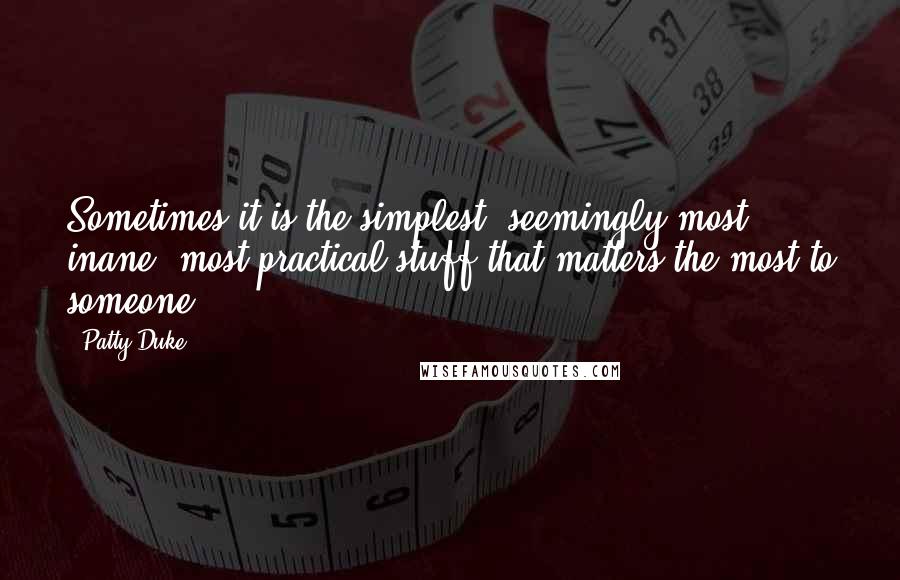 Patty Duke Quotes: Sometimes it is the simplest, seemingly most inane, most practical stuff that matters the most to someone.