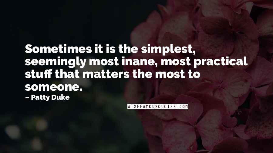 Patty Duke Quotes: Sometimes it is the simplest, seemingly most inane, most practical stuff that matters the most to someone.