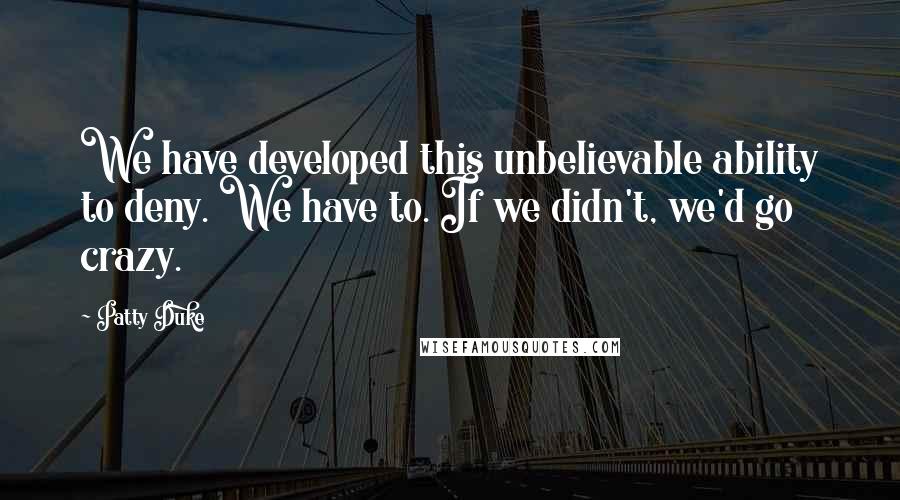 Patty Duke Quotes: We have developed this unbelievable ability to deny. We have to. If we didn't, we'd go crazy.