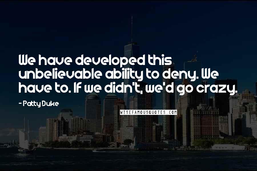 Patty Duke Quotes: We have developed this unbelievable ability to deny. We have to. If we didn't, we'd go crazy.