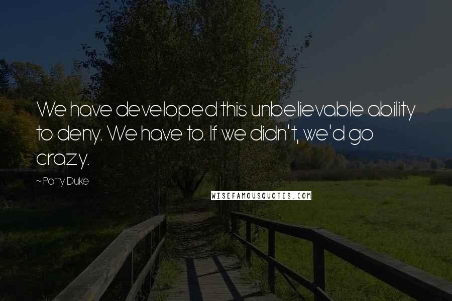Patty Duke Quotes: We have developed this unbelievable ability to deny. We have to. If we didn't, we'd go crazy.