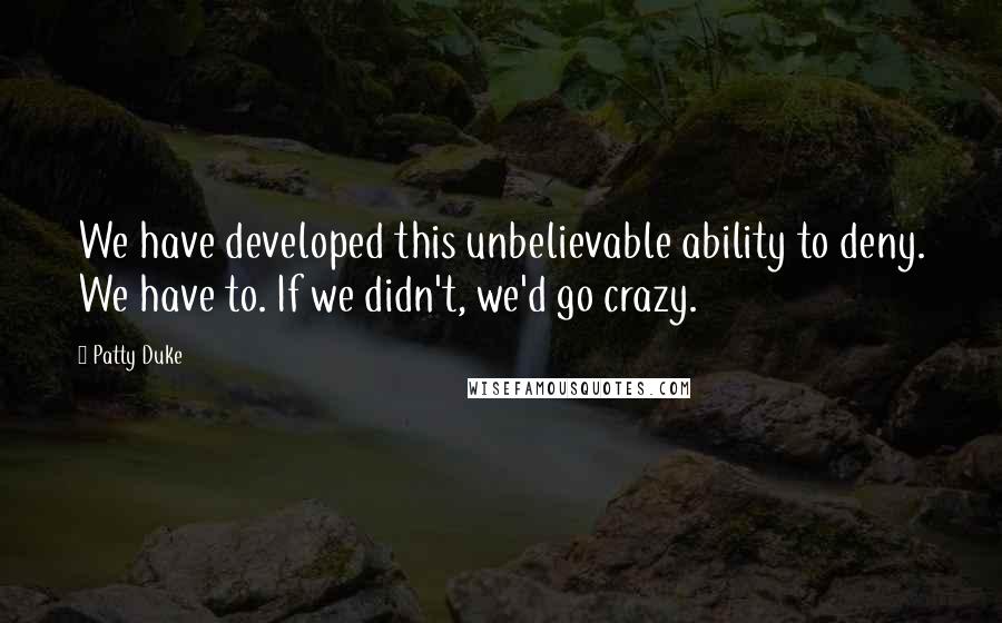 Patty Duke Quotes: We have developed this unbelievable ability to deny. We have to. If we didn't, we'd go crazy.