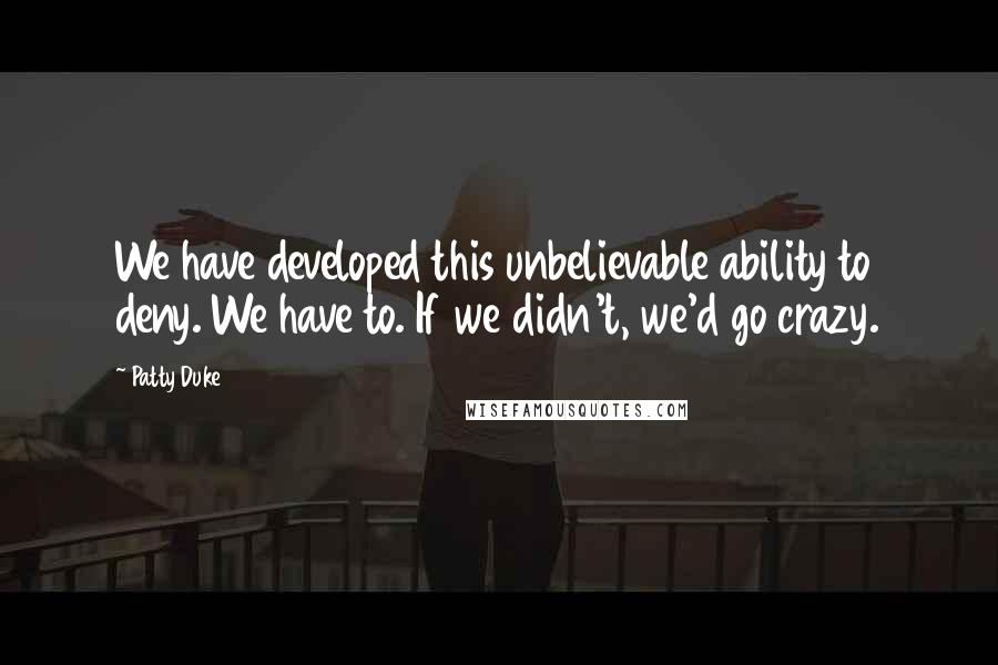 Patty Duke Quotes: We have developed this unbelievable ability to deny. We have to. If we didn't, we'd go crazy.