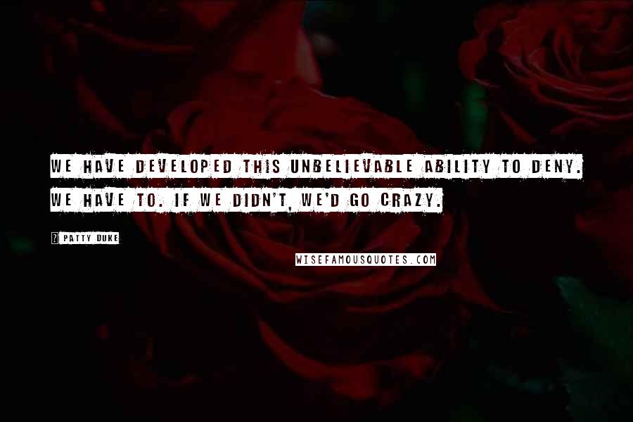 Patty Duke Quotes: We have developed this unbelievable ability to deny. We have to. If we didn't, we'd go crazy.