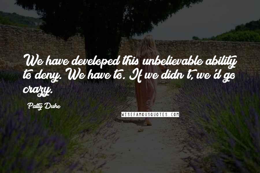 Patty Duke Quotes: We have developed this unbelievable ability to deny. We have to. If we didn't, we'd go crazy.