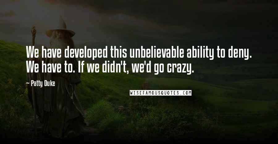 Patty Duke Quotes: We have developed this unbelievable ability to deny. We have to. If we didn't, we'd go crazy.