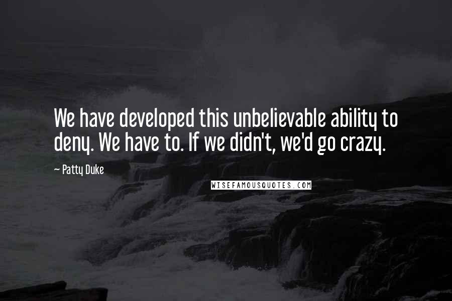 Patty Duke Quotes: We have developed this unbelievable ability to deny. We have to. If we didn't, we'd go crazy.