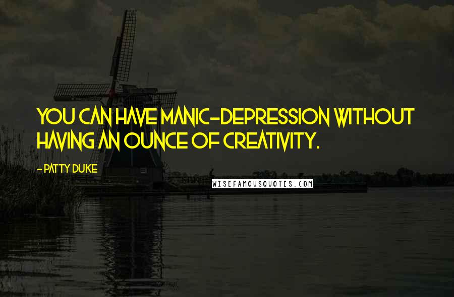 Patty Duke Quotes: You can have manic-depression without having an ounce of creativity.