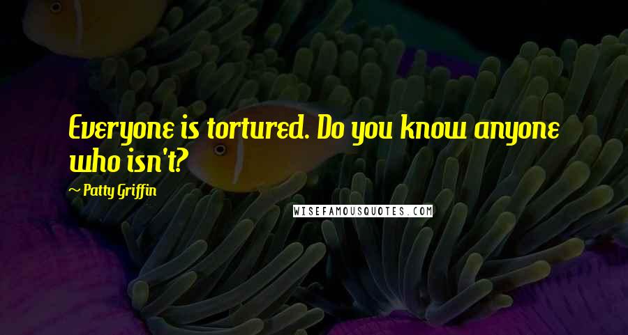 Patty Griffin Quotes: Everyone is tortured. Do you know anyone who isn't?