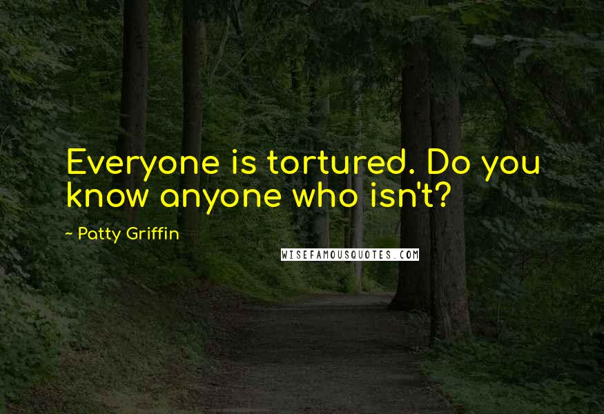 Patty Griffin Quotes: Everyone is tortured. Do you know anyone who isn't?