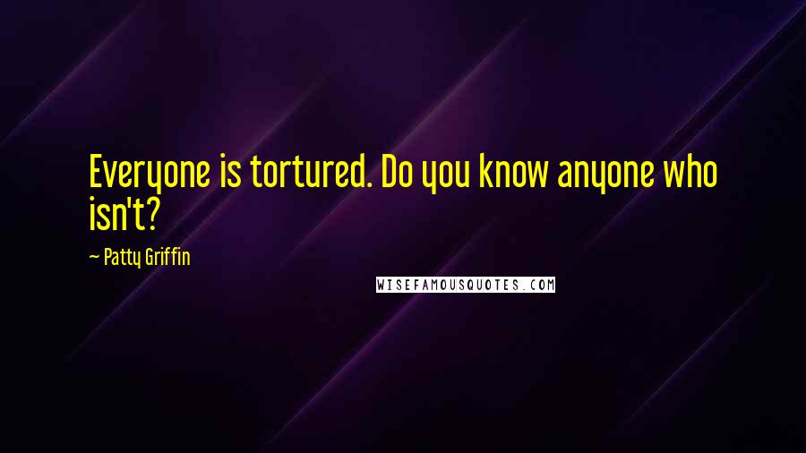 Patty Griffin Quotes: Everyone is tortured. Do you know anyone who isn't?