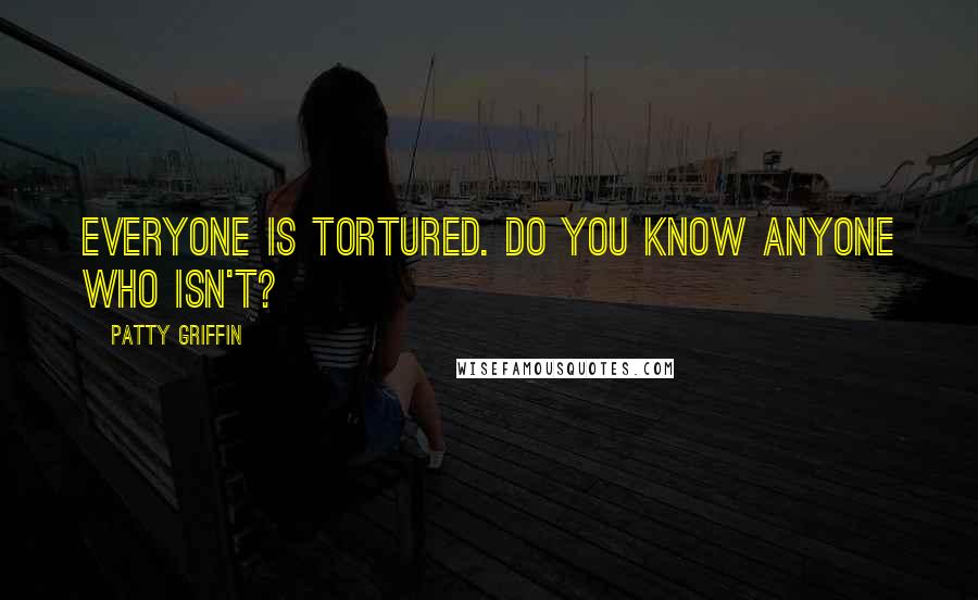 Patty Griffin Quotes: Everyone is tortured. Do you know anyone who isn't?