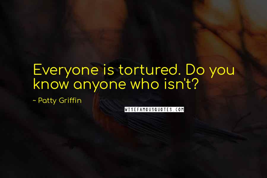 Patty Griffin Quotes: Everyone is tortured. Do you know anyone who isn't?