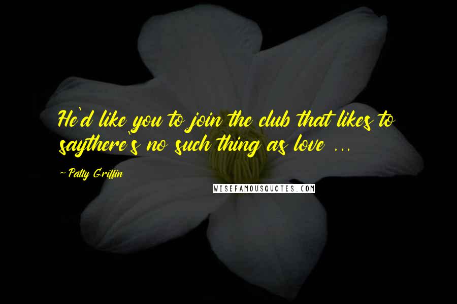 Patty Griffin Quotes: He'd like you to join the club that likes to saythere's no such thing as love ...