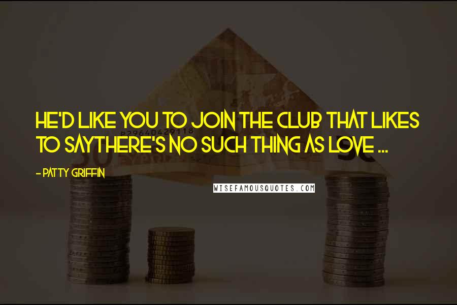 Patty Griffin Quotes: He'd like you to join the club that likes to saythere's no such thing as love ...