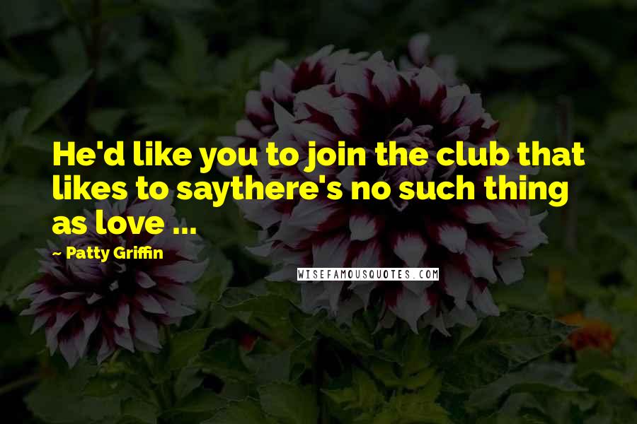 Patty Griffin Quotes: He'd like you to join the club that likes to saythere's no such thing as love ...