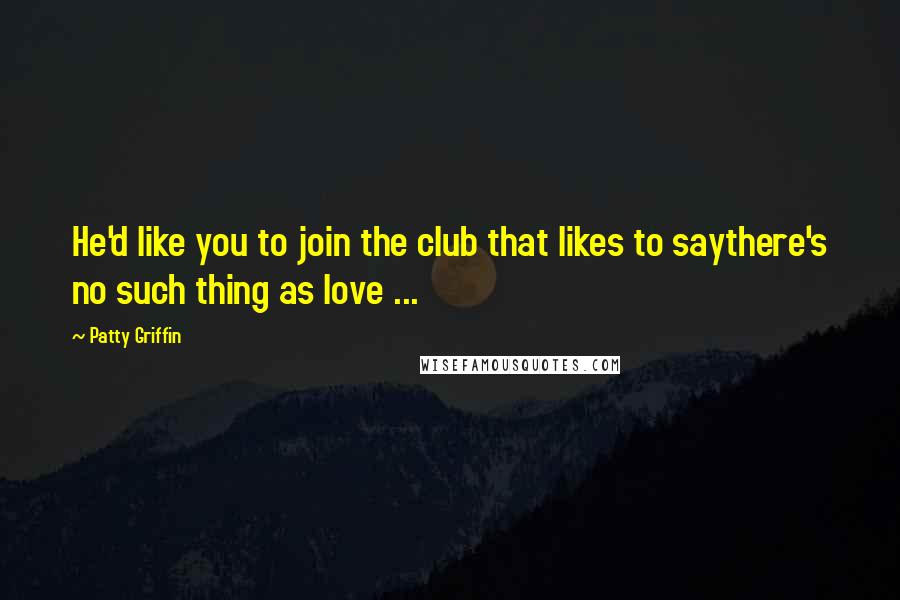 Patty Griffin Quotes: He'd like you to join the club that likes to saythere's no such thing as love ...