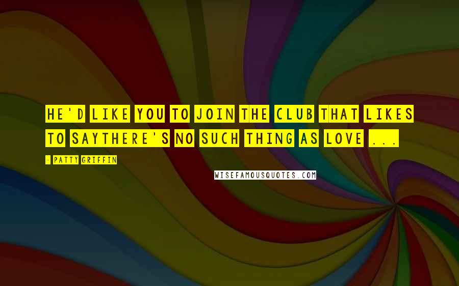 Patty Griffin Quotes: He'd like you to join the club that likes to saythere's no such thing as love ...