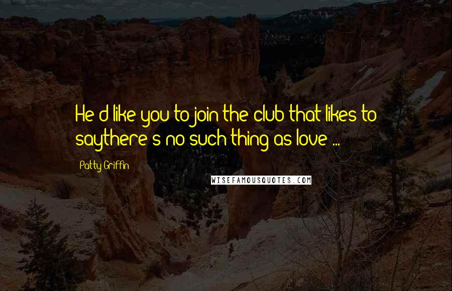 Patty Griffin Quotes: He'd like you to join the club that likes to saythere's no such thing as love ...