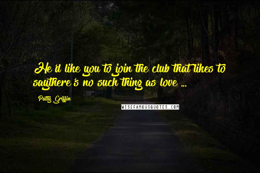 Patty Griffin Quotes: He'd like you to join the club that likes to saythere's no such thing as love ...