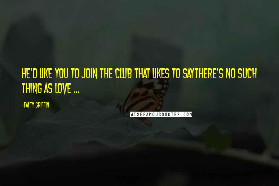 Patty Griffin Quotes: He'd like you to join the club that likes to saythere's no such thing as love ...