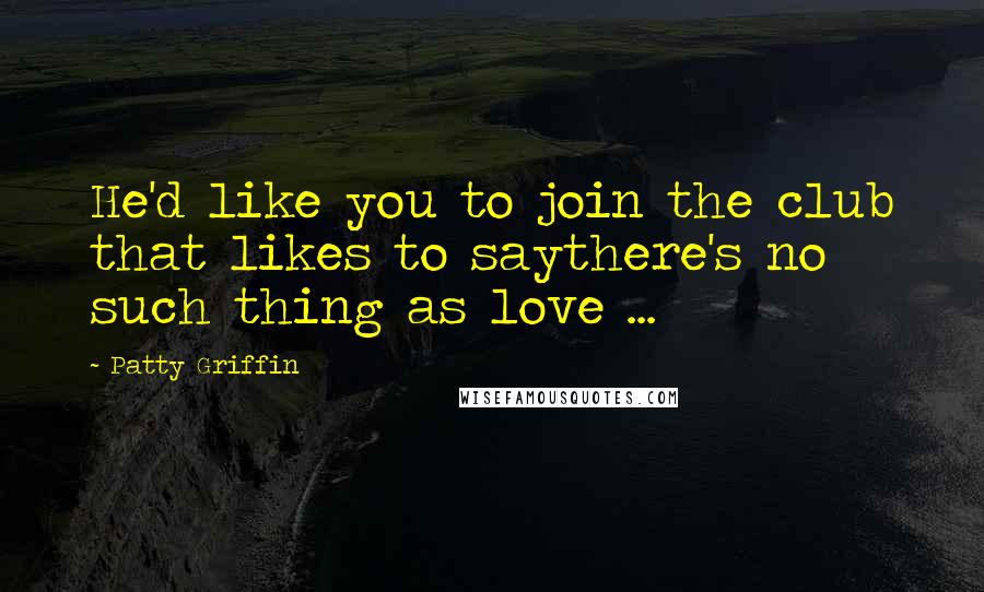 Patty Griffin Quotes: He'd like you to join the club that likes to saythere's no such thing as love ...